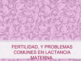 FERTILIDAD, Y PROBLEMAS
COMUNES EN LACTANCIA
MATERNA.
 