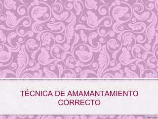 TÉCNICA DE AMAMANTAMIENTO
CORRECTO
 