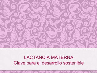 LACTANCIA MATERNA
Clave para el desarrollo sostenible
 
