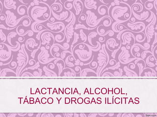 LACTANCIA, ALCOHOL,
TÁBACO Y DROGAS ILÍCITAS
 
