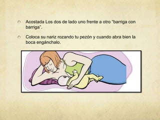 Acostada Los dos de lado uno frente a otro “barriga con
barriga”.
Coloca su nariz rozando tu pezón y cuando abra bien la
boca engánchalo.
 
