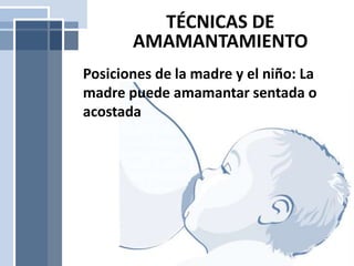 TÉCNICAS DE
AMAMANTAMIENTO
Posiciones de la madre y el niño: La
madre puede amamantar sentada o
acostada
 
