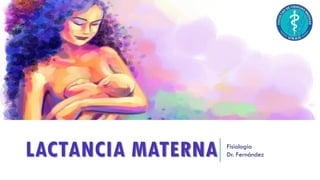 LACTANCIA MATERNA Fisiología
Dr. Fernández
 