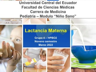 Lactancia Materna
Grupo 4 – HPBO2
Noveno semestre
Marzo 2022
Universidad Central del Ecuador
Facultad de Ciencias Médicas
Carrera de Medicina
Pediatría – Modulo “Niño Sano”
 