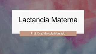 Lactancia Materna
Prof. Dra. Marcela Mercado
 