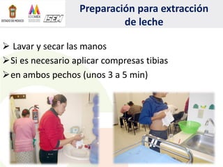 Preparación para extracción
de leche
 Lavar y secar las manos
Si es necesario aplicar compresas tibias
en ambos pechos (unos 3 a 5 min)
 