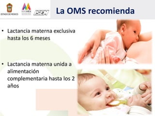 La OMS recomienda
• Lactancia materna exclusiva
hasta los 6 meses
• Lactancia materna unida a
alimentación
complementaria hasta los 2
años
 
