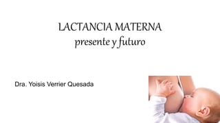 LACTANCIA MATERNA
presente y futuro
Dra. Yoisis Verrier Quesada
 