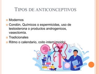 TIPOS DE ANTICONCEPTIVOS
 Modernos
 Condón, Químicos o espermicidas, uso de
testosterona o productos androgenicos,
vasectomía.
 Tradicionales
 Ritmo o calendario, coito interrumpido
 