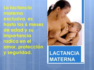 La lactancia
materna
exclusiva es
hasta los 6 meses
de edad y su
importancia
radica en el
amor, protección
y seguridad.

LACTANCIA
MATERNA

 
