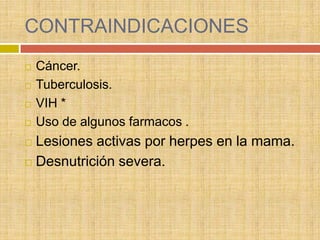 CONTRAINDICACIONES
   Cáncer.
   Tuberculosis.
   VIH *
   Uso de algunos farmacos .
 Lesiones activas por herpes en la mama.
 Desnutrición severa.
 