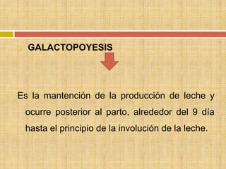    GALACTOPOYESIS




Es la mantención de la producción de leche y
    ocurre posterior al parto, alrededor del 9 día
    hasta el principio de la involución de la leche.
 