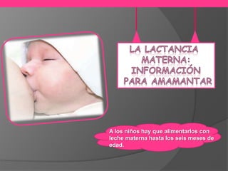 A los niños hay que alimentarlos con
leche materna hasta los seis meses de
edad.
 