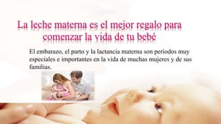 El embarazo, el parto y la lactancia materna son períodos muy
especiales e importantes en la vida de muchas mujeres y de sus
familias.
 