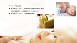 A los 10 meses
• Continúa con la alimentación anterior más
mantequilla en pequeñas porciones.
• Continúa con la leche materna.
 
