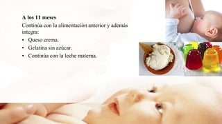 A los 11 meses
Continúa con la alimentación anterior y además
integra:
• Queso crema.
• Gelatina sin azúcar.
• Continúa con la leche materna.
 