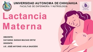 Lactancia
Materna
DISCENTE:
DAYANNA SARAHI MACIAS ORTIZ
DOCENTE:
LIC. JOSÉ ANTONIO AVILA SAUCEDO
UNIVERSIDAD AUTONOMA DE CHIHUAHUA
FACULTAD DE ENFERMERÍA Y NUTRIOLOGÍA
 