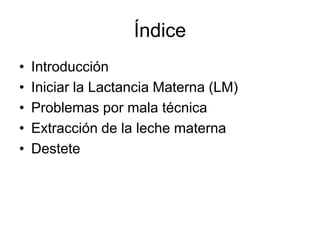 Índice
•   Introducción
•   Iniciar la Lactancia Materna (LM)
•   Problemas por mala técnica
•   Extracción de la leche materna
•   Destete
 
