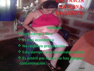 Lactancia
                       Materna
                      excLusiva

                  Ventajas
 Esta siempre lista
 Es mas económica
 No requiere preparación
 Esta siempre a la temperatura ideal
 Es estéril por lo que no hay peligros
contaminación.
                                    menú
 