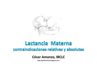 Lactancia  Maternacontraindicaciones relativas y absolutas César Amanzo, IBCLC http://pediatriavital.blogspot.com/ 