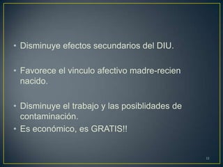 • Disminuye efectos secundarios del DIU.
• Favorece el vinculo afectivo madre-recien
nacido.
• Disminuye el trabajo y las posiblidades de
contaminación.
• Es económico, es GRATIS!!
11
 