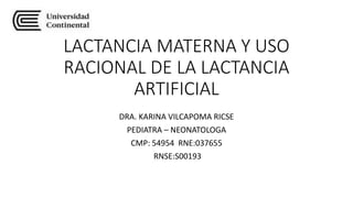 LACTANCIA MATERNA Y USO
RACIONAL DE LA LACTANCIA
ARTIFICIAL
DRA. KARINA VILCAPOMA RICSE
PEDIATRA – NEONATOLOGA
CMP: 54954 RNE:037655
RNSE:S00193
 
