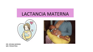 LACTANCIA MATERNA
DR. IRVING MORÁN
MR. PEDIATRIA
 