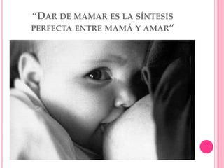“DAR DE MAMAR ES LA SÍNTESIS
PERFECTA ENTRE MAMÁ Y AMAR”
 