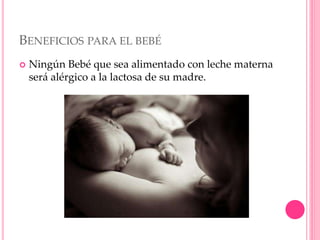 BENEFICIOS PARA EL BEBÉ
 Ningún Bebé que sea alimentado con leche materna
será alérgico a la lactosa de su madre.
 