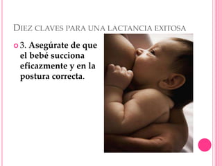 DIEZ CLAVES PARA UNA LACTANCIA EXITOSA
 3. Asegúrate de que
el bebé succiona
eficazmente y en la
postura correcta.
 