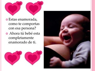  Estas enamorada,
como te comportas
con esa persona?
 Ahora tú bebé esta
completamente
enamorado de ti.
 