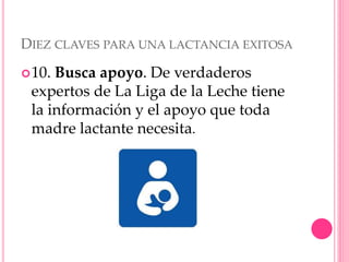 DIEZ CLAVES PARA UNA LACTANCIA EXITOSA
10. Busca apoyo. De verdaderos
expertos de La Liga de la Leche tiene
la información y el apoyo que toda
madre lactante necesita.
 