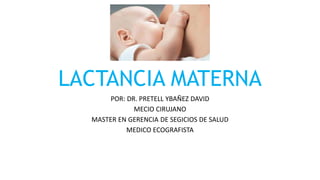 LACTANCIA MATERNA
POR: DR. PRETELL YBAÑEZ DAVID
MECIO CIRUJANO
MASTER EN GERENCIA DE SEGICIOS DE SALUD
MEDICO ECOGRAFISTA
 