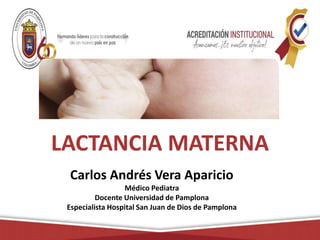 LACTANCIA MATERNA
Carlos Andrés Vera Aparicio
Médico Pediatra
Docente Universidad de Pamplona
Especialista Hospital San Juan de Dios de Pamplona
 