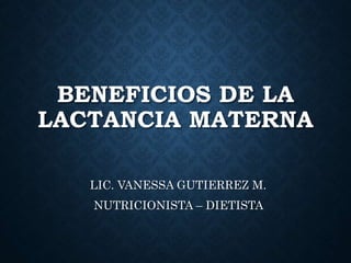 BENEFICIOS DE LA
LACTANCIA MATERNA
LIC. VANESSA GUTIERREZ M.
NUTRICIONISTA – DIETISTA
 