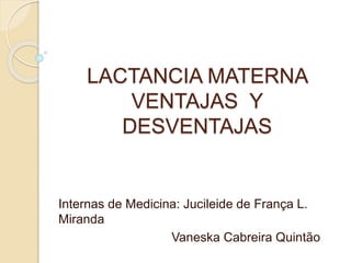 LACTANCIA MATERNA
VENTAJAS Y
DESVENTAJAS
Internas de Medicina: Jucileide de França L.
Miranda
Vaneska Cabreira Quintão
 