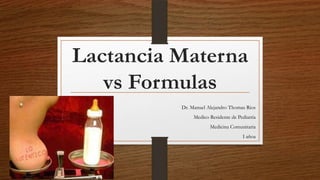 Lactancia Materna
vs Formulas
Dr. Manuel Alejandro Thomas Rios
Medico Residente de Pediatría
Medicina Comunitaria
I añoa
 