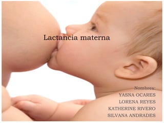 Lactancia materna
Nombres:
YASNA OCARES
LORENA REYES
KATHERINE RIVERO
SILVANA ANDRADES
 