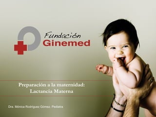 Preparación a la maternidad:
Lactancia Materna
Dra. Mónica Rodríguez Gómez. Pediatra
 