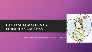 LACTANCIA MATERNA Y
FORMULAS LACTEAS
PRESENTACION: NOTAGAY NOEMI ELISABETH
 
