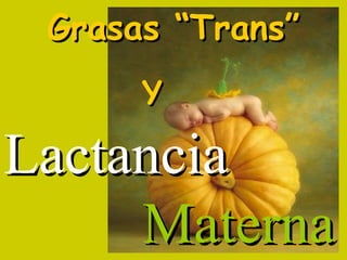 Grasas “Trans”
      Y

Lactancia
     Materna
 