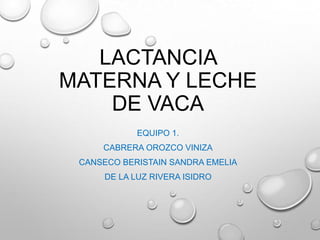 LACTANCIA
MATERNA Y LECHE
DE VACA
EQUIPO 1.
CABRERA OROZCO VINIZA
CANSECO BERISTAIN SANDRA EMELIA
DE LA LUZ RIVERA ISIDRO

 