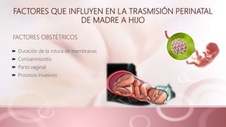 FACTORES QUE INFLUYEN EN LA TRASMISIÓN PERINATAL
DE MADRE A HIJO
FACTORES OBSTÉTRICOS
 Duración de la rotura de membranas
 Corioamnionitis
 Parto vaginal
 Procesos invasivos
 