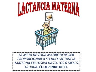 LACTANCIA MATERNA LA META DE TODA MADRE DEBE SER PROPORCIONAR A SU HIJO LACTANCIA MATERNA EXCLUSIVA HASTA LOS 6 MESES DE VIDA. ÉL DEPENDE DE TI. 