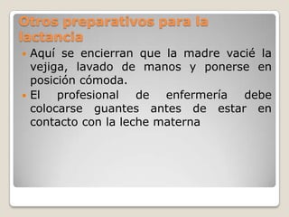 Otros preparativos para la lactanciaAquí se encierran que la madre vacié la vejiga, lavado de manos y ponerse en posición cómoda.El profesional de enfermería debe colocarse guantes antes de estar en contacto con la leche materna