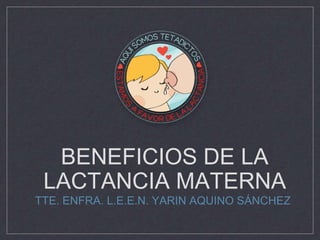 BENEFICIOS DE LA
LACTANCIA MATERNA
TTE. ENFRA. L.E.E.N. YARIN AQUINO SÁNCHEZ
 