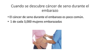 Cuando se descubre cáncer de seno durante el
embarazo
• El cáncer de seno durante el embarazo es poco común.
• 1 de cada 3,000 mujeres embarazadas
 