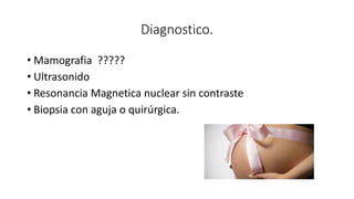 Diagnostico.
• Mamografia ?????
• Ultrasonido
• Resonancia Magnetica nuclear sin contraste
• Biopsia con aguja o quirúrgica.
 