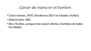 Cáncer de mama en el hombre.
• Casos nuevos: 2470. (Incidencia 2017 en Estados Unidos)
• Defunciones: 460.
• 60 a 70 años, aunque este cáncer afecta a hombres de todas
las edades.
 