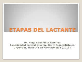 ETAPAS DEL LACTANTE

           Dr. Hugo Abel Pinto Ramírez
Especialidad en Medicina familiar y Especialista en
   Urgencias, Maestría en Farmacología (2011)
 
